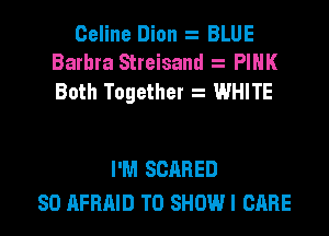 Celine Dion BLUE
Barbra Streisand PINK

Both Together WHITE

I'M SCARED
SO AFRAID TO SHOW I CARE