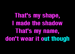 That's my shape,
I made the shadow
That's my name,
don't wear it out though