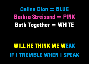 Celine Dion BLUE
Barbra Streisand PINK

Both Together WHITE

WILL HE THINK ME WEAK
IF I TREMBLE WHEN I SPEAK