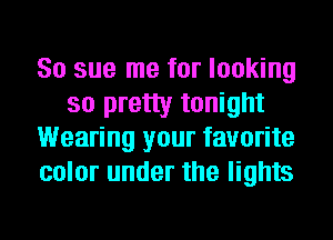 So sue me for looking
so pretty tonight
Wearing your favorite
color under the lights