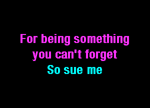 For being something

you can't target
80 sue me