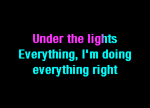 Under the lights

Everything, I'm doing
everything right