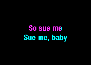 So sue me

Sue me, baby
