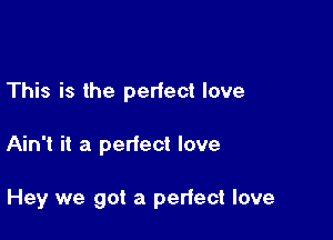 This is the perfect love

Ain't it a perfect love

Hey we got a perfect love