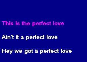 Ain't it a perfect love

Hey we got a perfect love