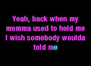 Yeah, back when my
momma used to hold me
I wish somebody woulda

told me