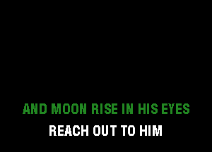 AND MOON RISE IN HIS EYES
REACH OUT TO HIM
