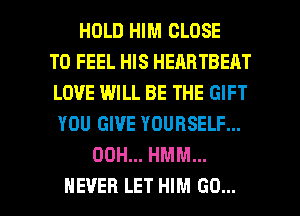 HOLD HIM CLOSE
TO FEEL HIS HEARTBEHT
LOVE WILL BE THE GIFT
YOU GIVE YOURSELF...
00H... HMM...

NEVER LET HIM GO... l