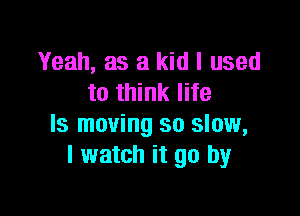 Yeah, as a kid I used
to think life

Is moving so slow,
I watch it go by