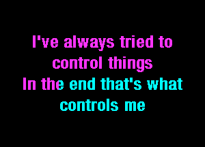 I've always tried to
control things

In the end that's what
controls me