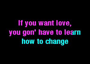 If you want love,

you gon' have to learn
how to change