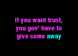 If you want trust,

you gon' have to
give some away