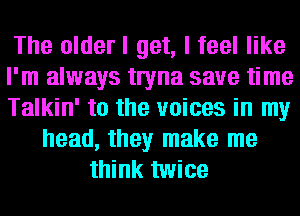 The older I get, I feel like
I'm always twna save time
Talkin' to the voices in my

head, they make me
think twice