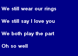 We still wear our rings

We still say I love you

We both play the part

Oh so well