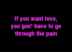 If you want love,

you gon' have to go
through the pain