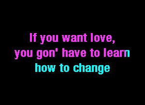 If you want love,

you gon' have to learn
how to change