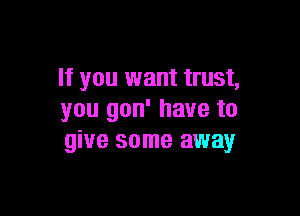If you want trust,

you gon' have to
give some away