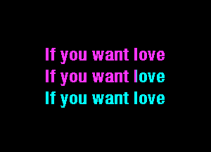 If you want love

If you want love
If you want love