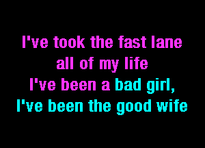 I've took the fast lane
all of my life
I've been a bad girl,
I've been the good wife