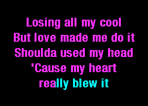 Losing all my cool
But love made me do it
Shoulda used my head

'Cause my heart
really blew it