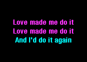 Love made me do it

Love made me do it
And I'd do it again