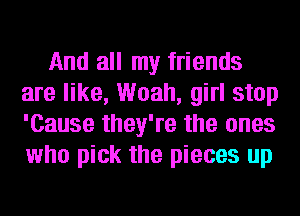 And all my friends
are like, Woah, girl stop
'Cause they're the ones
who pick the pieces up