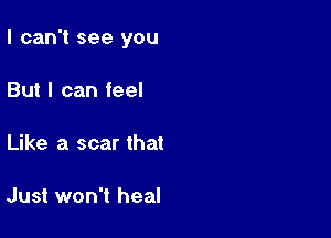 I can't see you

But I can feel

Like a scar that

Just won't heal