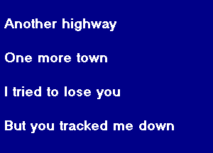 Another highway

One more town

I tried to lose you

But you tracked me down