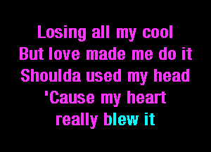 Losing all my cool
But love made me do it
Shoulda used my head

'Cause my heart
really blew it