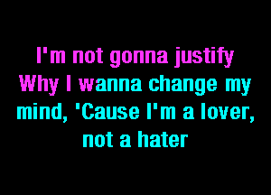I'm not gonna justify
Why I wanna change my
mind, 'Cause I'm a lover,

not a hater