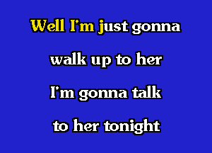 Well I'm just gonna

walk up to her
I'm gonna talk

to her tonight