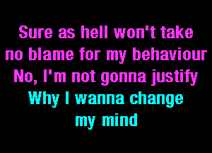 Sure as hell won't take
no blame for my behaviour
No, I'm not gonna justify
Why I wanna change
my mind