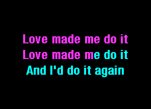 Love made me do it

Love made me do it
And I'd do it again