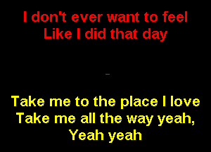 I don't ever want to feel
Like I did that day

Take me to the place I love
Take me all the way yeah,
Yeah yeah