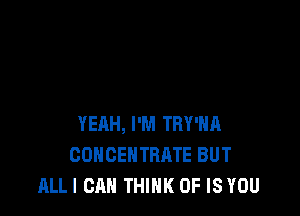 YEAH, I'M TBY'HR
COHCENTBATE BUT
ALLI CAN THINK OF IS YOU