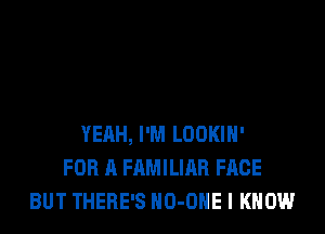 YEAH, I'M LOOKIH'
FOR A FAMILIAR FACE
BUT THERE'S NO-ONE I KNOW