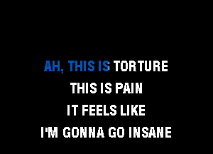 AH, THIS IS TORTURE

THIS IS PAIN
IT FEELS LIKE
I'M GONNA GO INSRHE