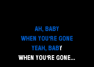 AH, BABY

WHEN YOU'RE GONE
YEAH, BABY
WHEH YOU'RE GONE...