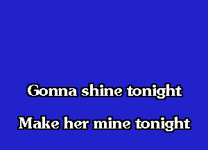 Gonna shine tonight

Make her mine tonight