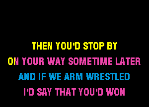 THEH YOU'D STOP BY
0 YOUR WAY SOMETIME LATER
AND IF WE ARM WRESTLED
I'D SAY THAT YOU'D WON