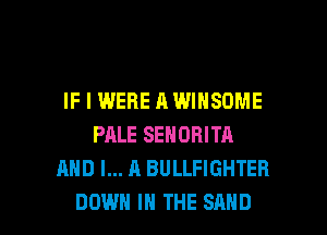 IF I WERE A WINSOME
PALE SEHORITA
AND I... A BULLFIGHTER

DOWN IN THE SAND l