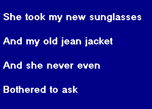 She took my new sunglasses

And my old jean jacket

And she never even

Bothered to ask