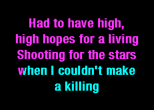 Had to have high,
high hopes for a living
Shooting for the stars
when I couldn't make

a killing