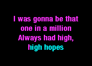 I was gonna be that
one in a million

Always had high,
high hopes