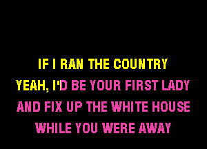 IF I RAH THE COUNTRY
YEAH, I'D BE YOUR FIRST LADY
AND FIX UP THE WHITE HOUSE

WHILE YOU WERE AWAY