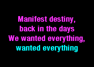 Manifest destiny,
back in the days
We wanted everything,
wanted everything

g