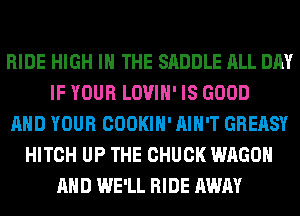 RIDE HIGH IN THE SADDLE ALL DAY
IF YOUR LOVIH' IS GOOD
AND YOUR COOKIH' AIN'T GREASY
HITCH UP THE CHUCK WAGON
AND WE'LL RIDE AWAY
