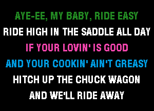 AYE-EE, MY BABY, RIDE EASY
RIDE HIGH IN THE SADDLE ALL DAY
IF YOUR LOVIH' IS GOOD
AND YOUR COOKIH' AIN'T GREASY
HITCH UP THE CHUCK WAGON
AND WE'LL RIDE AWAY