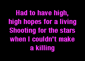 Had to have high,
high hopes for a living
Shooting for the stars
when I couldn't make

a killing