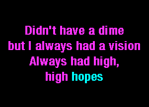 Didn't have a dime
but I always had a vision
Always had high,
high hopes
